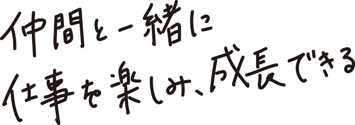 仲間と一緒に仕事を楽しみ、成長できる